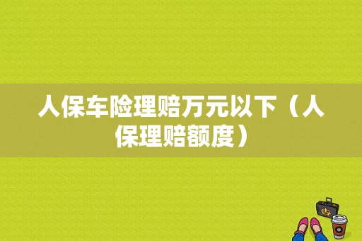 人保车险理赔万元以下（人保理赔额度）