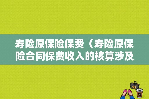 寿险原保险保费（寿险原保险合同保费收入的核算涉及的会计科目有）