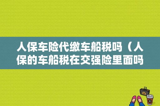 人保车险代缴车船税吗（人保的车船税在交强险里面吗）