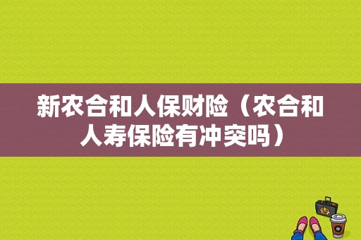 新农合和人保财险（农合和人寿保险有冲突吗）