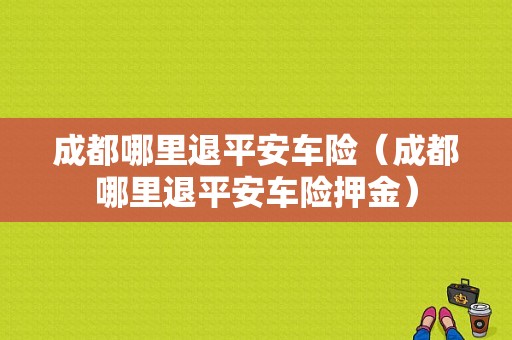 成都哪里退平安车险（成都哪里退平安车险押金）