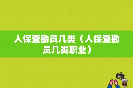 人保查勘员几类（人保查勘员几类职业）