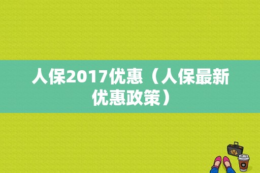 人保2017优惠（人保最新优惠政策）