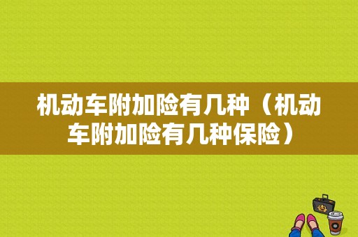 机动车附加险有几种（机动车附加险有几种保险）