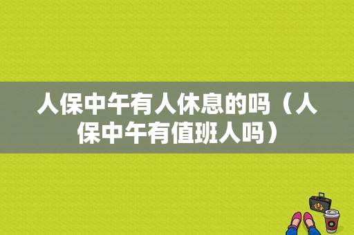 人保中午有人休息的吗（人保中午有值班人吗）