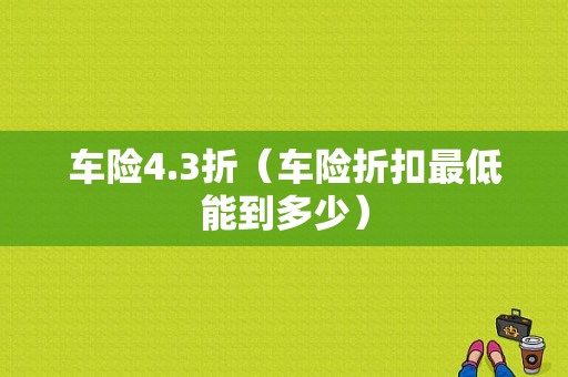 车险4.3折（车险折扣最低能到多少）