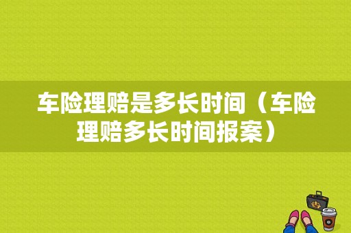 车险理赔是多长时间（车险理赔多长时间报案）