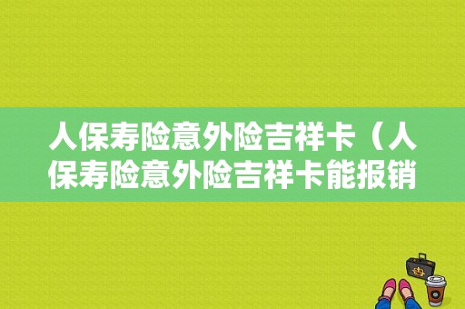 人保寿险意外险吉祥卡（人保寿险意外险吉祥卡能报销吗）