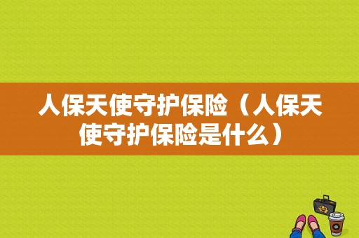 人保天使守护保险（人保天使守护保险是什么）