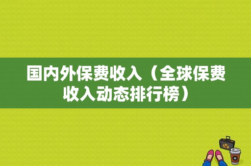 国内外保费收入（全球保费收入动态排行榜）-图1