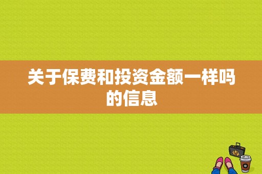 关于保费和投资金额一样吗的信息-图1