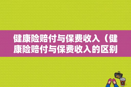 健康险赔付与保费收入（健康险赔付与保费收入的区别）-图1