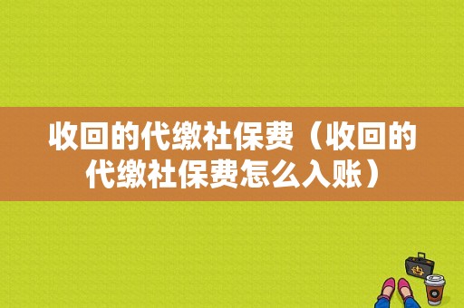 收回的代缴社保费（收回的代缴社保费怎么入账）-图1