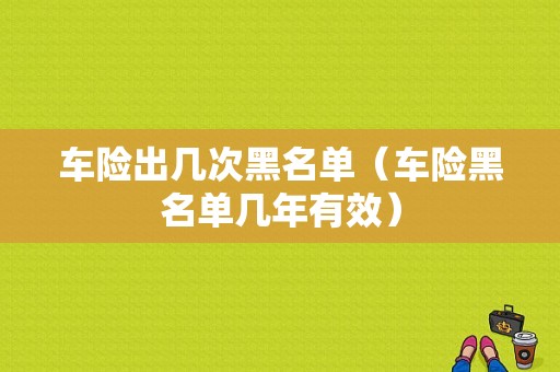 车险出几次黑名单（车险黑名单几年有效）-图1