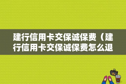 建行信用卡交保诚保费（建行信用卡交保诚保费怎么退）