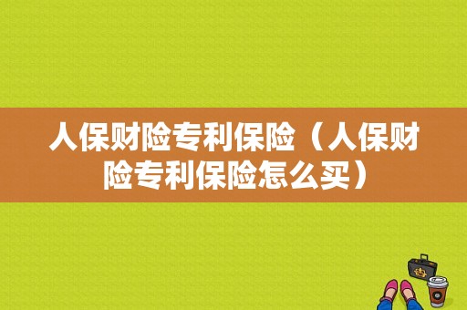 人保财险专利保险（人保财险专利保险怎么买）