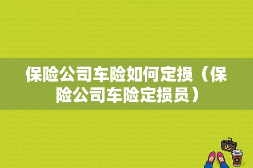 保险公司车险如何定损（保险公司车险定损员）