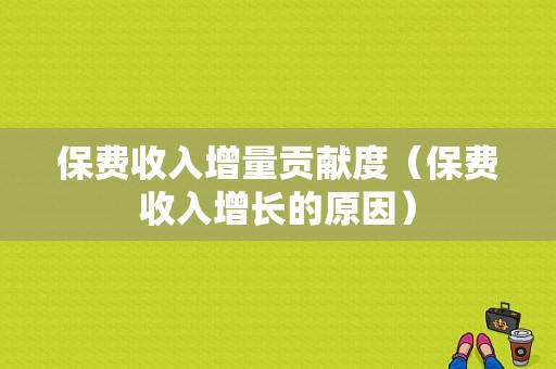 保费收入增量贡献度（保费收入增长的原因）