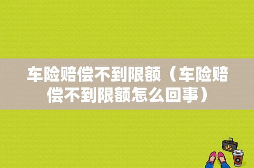 车险赔偿不到限额（车险赔偿不到限额怎么回事）