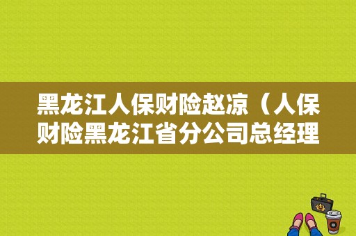 黑龙江人保财险赵凉（人保财险黑龙江省分公司总经理）