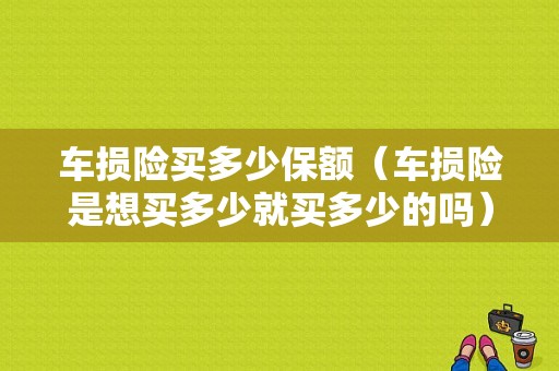 车损险买多少保额（车损险是想买多少就买多少的吗）-图1