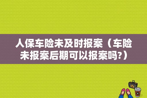 人保车险未及时报案（车险未报案后期可以报案吗?）