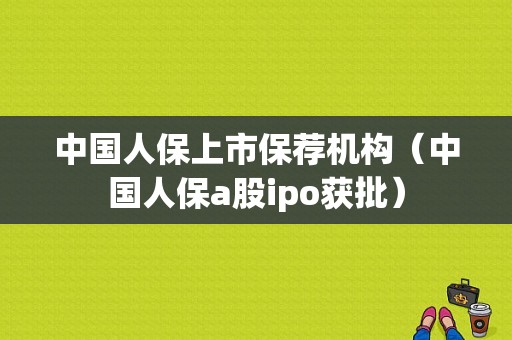 中国人保上市保荐机构（中国人保a股ipo获批）-图1