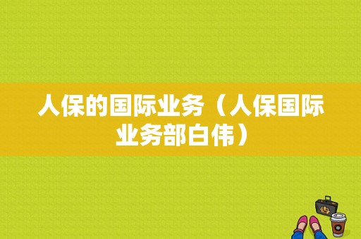 人保的国际业务（人保国际业务部白伟）