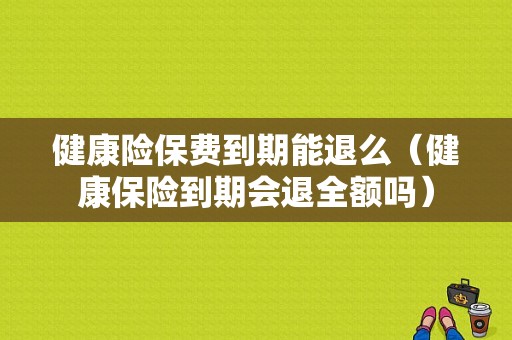 健康险保费到期能退么（健康保险到期会退全额吗）-图1