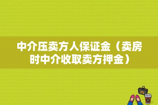 中介压卖方人保证金（卖房时中介收取卖方押金）