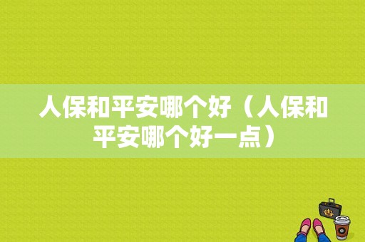 人保和平安哪个好（人保和平安哪个好一点）