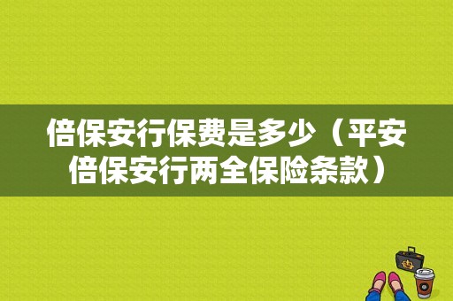 倍保安行保费是多少（平安倍保安行两全保险条款）