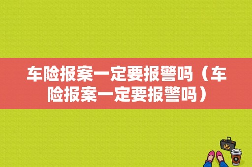 车险报案一定要报警吗（车险报案一定要报警吗）