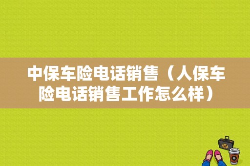 中保车险电话销售（人保车险电话销售工作怎么样）