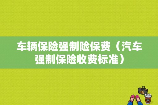 车辆保险强制险保费（汽车强制保险收费标准）