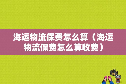 海运物流保费怎么算（海运物流保费怎么算收费）-图1