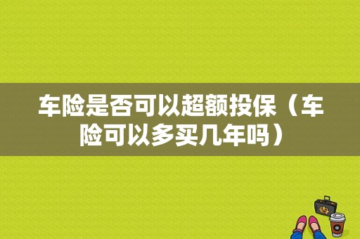 车险是否可以超额投保（车险可以多买几年吗）