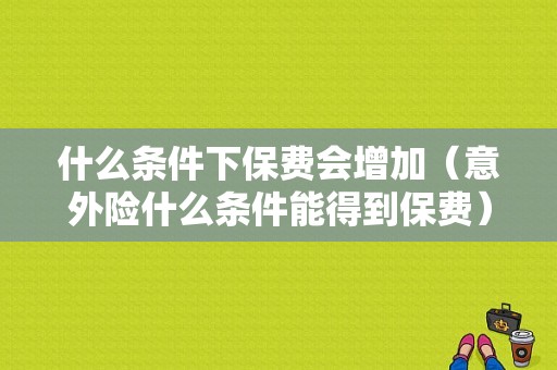 什么条件下保费会增加（意外险什么条件能得到保费）