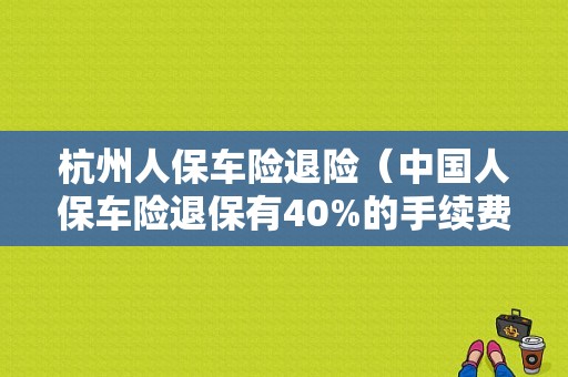 杭州人保车险退险（中国人保车险退保有40%的手续费?）-图1