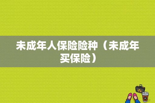 未成年人保险险种（未成年买保险）