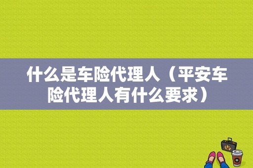 什么是车险代理人（平安车险代理人有什么要求）