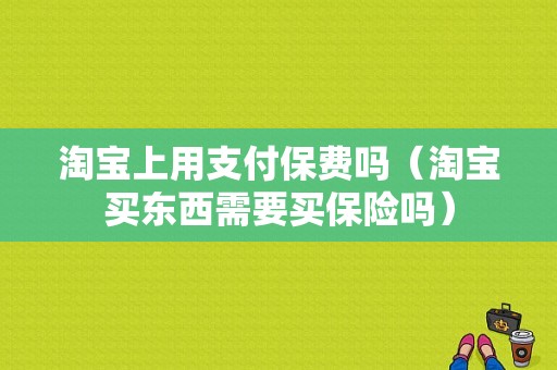 淘宝上用支付保费吗（淘宝买东西需要买保险吗）