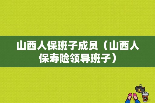 山西人保班子成员（山西人保寿险领导班子）