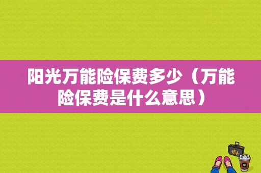 阳光万能险保费多少（万能险保费是什么意思）