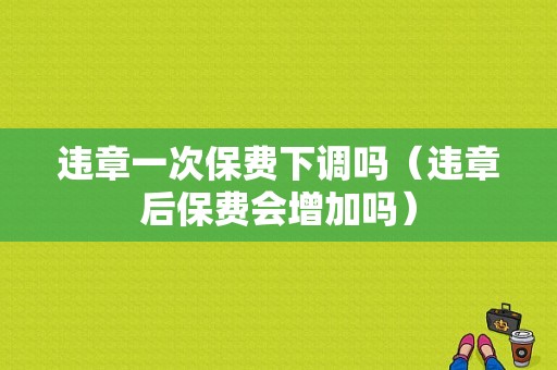 违章一次保费下调吗（违章后保费会增加吗）