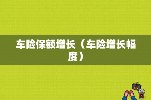 车险保额增长（车险增长幅度）