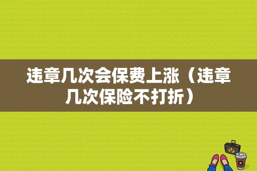 违章几次会保费上涨（违章几次保险不打折）