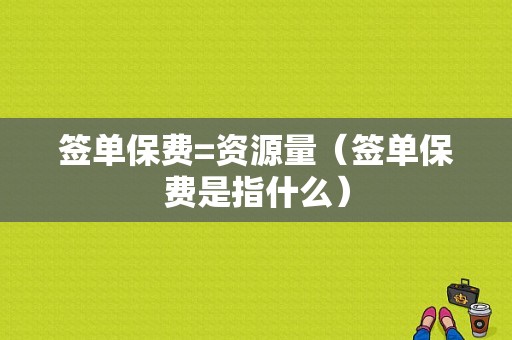 签单保费=资源量（签单保费是指什么）