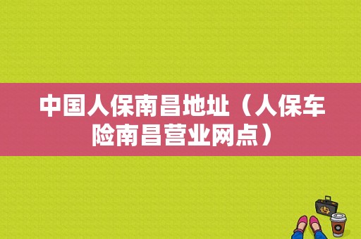 中国人保南昌地址（人保车险南昌营业网点）