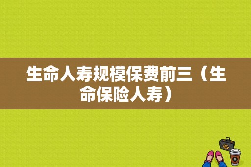 生命人寿规模保费前三（生命保险人寿）